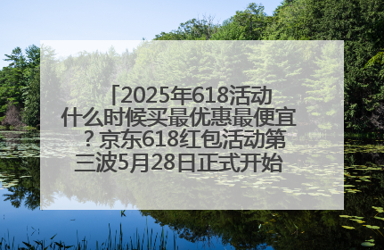 2025年618活动什么时候买最优惠最便宜？京东618红包活动第三波5月28日正式开始附满减优惠攻略一览
