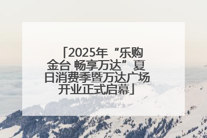 2025年“乐购金台 畅享万达”夏日消费季暨万达广场开业正式启幕