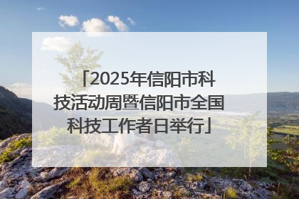 2025年信阳市科技活动周暨信阳市全国科技工作者日举行