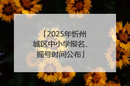 2025年忻州城区中小学报名、摇号时间公布