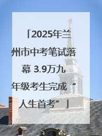 2025年兰州市中考笔试落幕 3.9万九年级考生完成“人生首考”