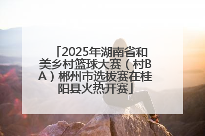 2025年湖南省和美乡村篮球大赛（村BA）郴州市选拔赛在桂阳县火热开赛