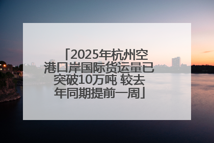 2025年杭州空港口岸国际货运量已突破10万吨 较去年同期提前一周
