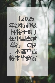 2025年沙特超级杯将于8月在中国香港举行，C罗、本泽马或将来华参赛