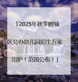 2025年秋季鲤城区公办幼儿园招生方案出炉！范围公布！