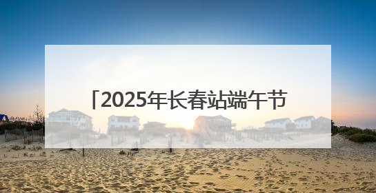 2025年长春站端午节小长假发送旅客47.7万人次 同比增长3%