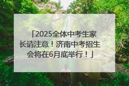 2025全体中考生家长请注意！济南中考招生会将在6月底举行！