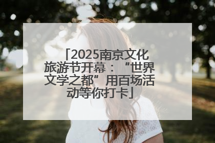 2025南京文化旅游节开幕：“世界文学之都”用百场活动等你打卡