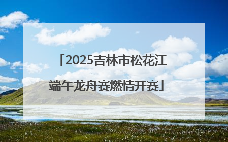 2025吉林市松花江端午龙舟赛燃情开赛