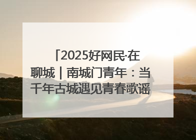 2025好网民·在聊城｜南城门青年：当千年古城遇见青春歌谣 一湖碧水见证的“聊城式浪漫”