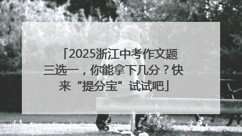 2025浙江中考作文题三选一，你能拿下几分？快来“提分宝”试试吧