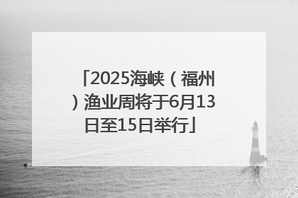 2025海峡（福州）渔业周将于6月13日至15日举行