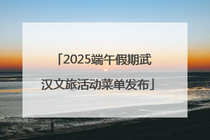 2025端午假期武汉文旅活动菜单发布