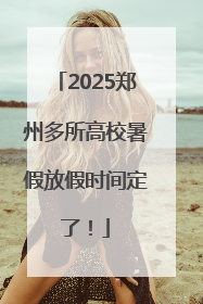 2025郑州多所高校暑假放假时间定了！