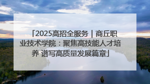 2025高招全服务｜商丘职业技术学院：聚焦高技能人才培养 谱写高质量发展篇章