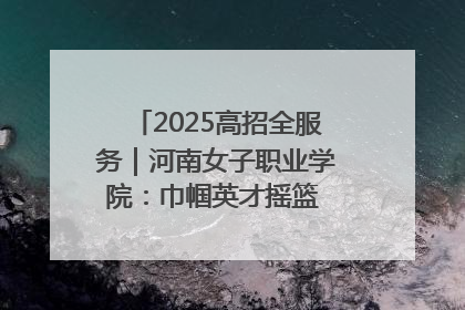 2025高招全服务｜河南女子职业学院：巾帼英才摇篮 职教创新高地
