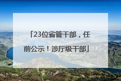 23位省管干部，任前公示！涉厅级干部
