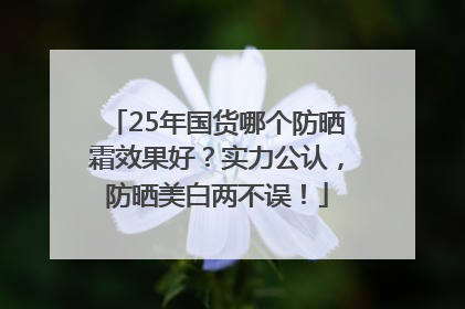 25年国货哪个防晒霜效果好？实力公认，防晒美白两不误！