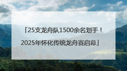 25支龙舟队1500余名划手！2025年怀化传统龙舟赛启幕
