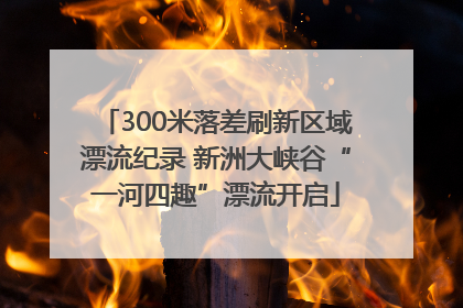 300米落差刷新区域漂流纪录 新洲大峡谷“一河四趣”漂流开启