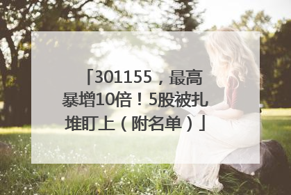 301155，最高暴增10倍！5股被扎堆盯上（附名单）