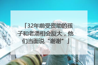 32年前受资助的孩子和老潘相会厦大，他们当面说“谢谢”