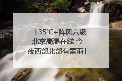 35℃+阵风六级 北京高温在线 今夜西部北部有雷雨