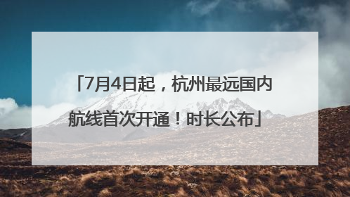 7月4日起，杭州最远国内航线首次开通！时长公布