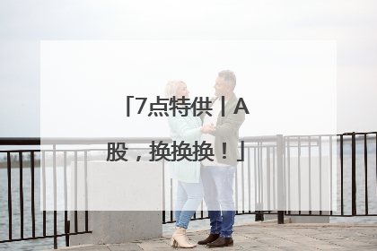7点特供丨A股，换换换！