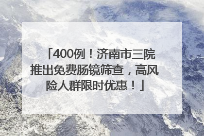400例！济南市三院推出免费肠镜筛查，高风险人群限时优惠！