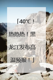 40℃！热热热！黑龙江发布高温预报！