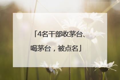 4名干部收茅台、喝茅台，被点名