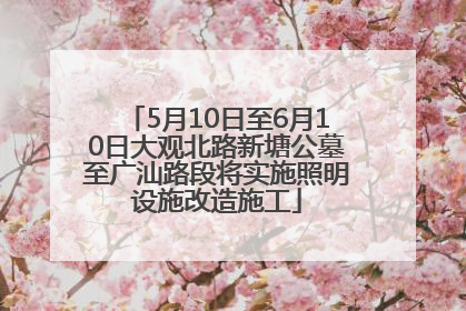 5月10日至6月10日大观北路新塘公墓至广汕路段将实施照明设施改造施工