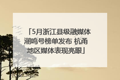5月浙江县级融媒体潮鸣号榜单发布 杭甬地区媒体表现亮眼