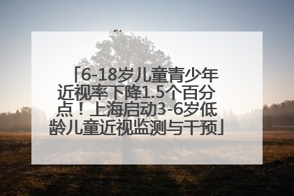 6-18岁儿童青少年近视率下降1.5个百分点！上海启动3-6岁低龄儿童近视监测与干预