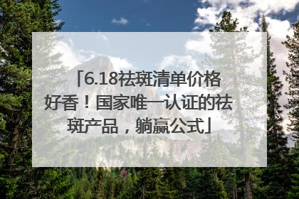 6.18祛斑清单价格好香！国家唯一认证的祛斑产品，躺赢公式