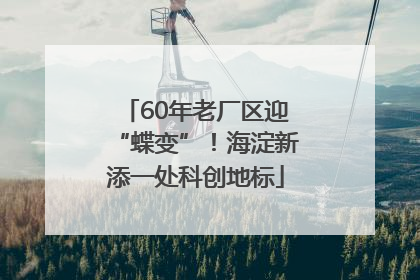 60年老厂区迎“蝶变”！海淀新添一处科创地标
