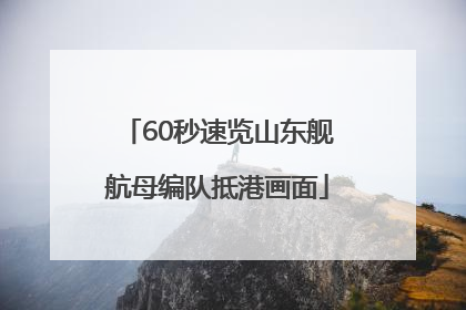 60秒速览山东舰航母编队抵港画面