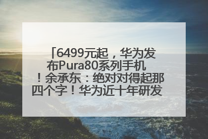 6499元起，华为发布Pura80系列手机！余承东：绝对对得起那四个字！华为近十年研发投入12490亿元