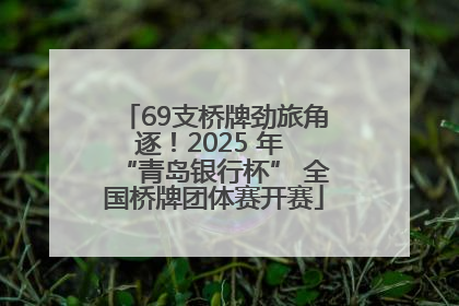 69支桥牌劲旅角逐！2025 年 “青岛银行杯” 全国桥牌团体赛开赛