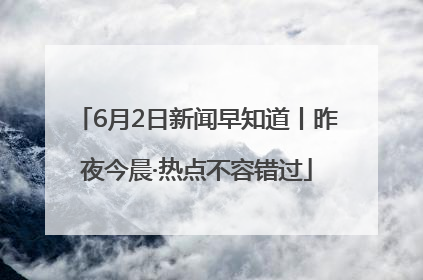 6月2日新闻早知道丨昨夜今晨·热点不容错过
