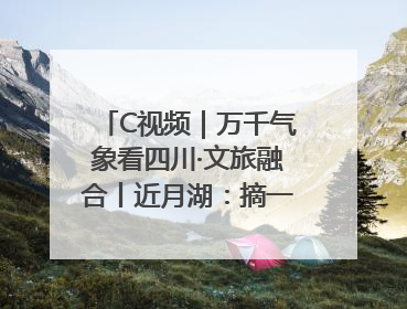 C视频｜万千气象看四川·文旅融合丨近月湖：摘一湾心月送给你