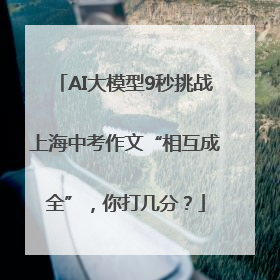 AI大模型9秒挑战上海中考作文“相互成全”，你打几分？