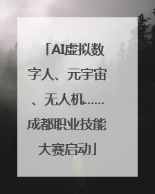 AI虚拟数字人、元宇宙、无人机……成都职业技能大赛启动