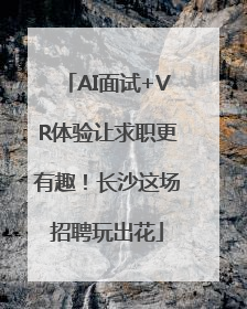 AI面试+VR体验让求职更有趣！长沙这场招聘玩出花