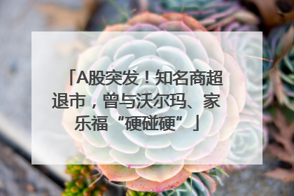 A股突发！知名商超退市，曾与沃尔玛、家乐福“硬碰硬”