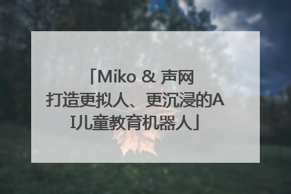 Miko & 声网 打造更拟人、更沉浸的AI儿童教育机器人