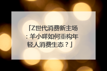 Z世代消费新主场：羊小咩如何重构年轻人消费生态？